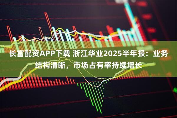 长富配资APP下载 浙江华业2025半年报：业务结构清晰，市场占有率持续增长
