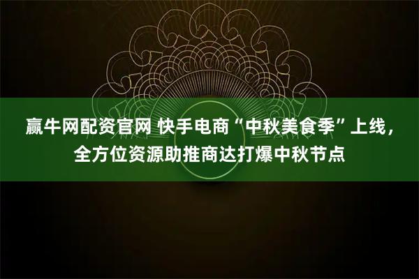 赢牛网配资官网 快手电商“中秋美食季”上线，全方位资源助推商达打爆中秋节点