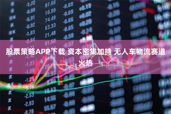 股票策略APP下载 资本密集加持 无人车物流赛道火热