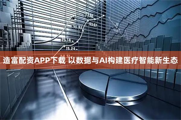 造富配资APP下载 以数据与AI构建医疗智能新生态