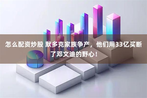 怎么配资炒股 默多克家族争产，他们用33亿买断了邓文迪的野心！