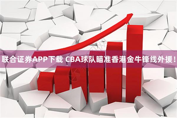 联合证券APP下载 CBA球队瞄准香港金牛锋线外援！