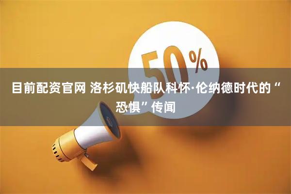 目前配资官网 洛杉矶快船队科怀·伦纳德时代的“恐惧”传闻