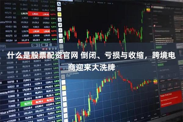 什么是股票配资官网 倒闭、亏损与收缩，跨境电商迎来大洗牌