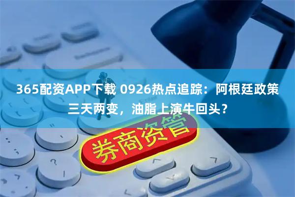 365配资APP下载 0926热点追踪：阿根廷政策三天两变，油脂上演牛回头？