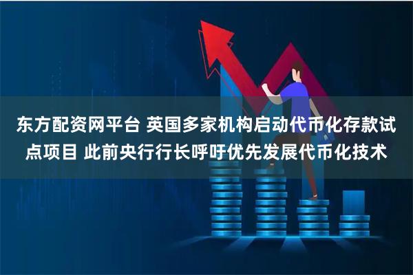 东方配资网平台 英国多家机构启动代币化存款试点项目 此前央行行长呼吁优先发展代币化技术