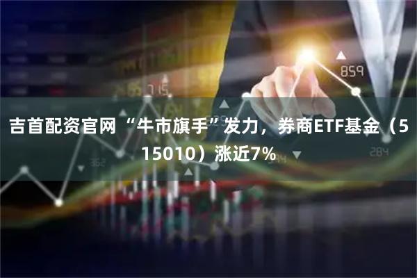 吉首配资官网 “牛市旗手”发力，券商ETF基金（515010）涨近7%