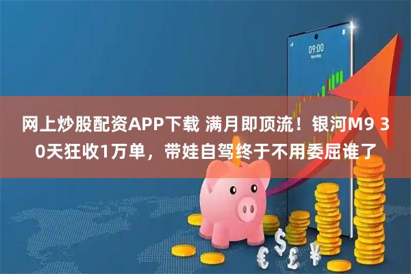 网上炒股配资APP下载 满月即顶流！银河M9 30天狂收1万单，带娃自驾终于不用委屈谁了