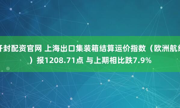 开封配资官网 上海出口集装箱结算运价指数（欧洲航线）报1208.71点 与上期相比跌7.9%