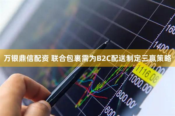 万银鼎信配资 联合包裹需为B2C配送制定三赢策略