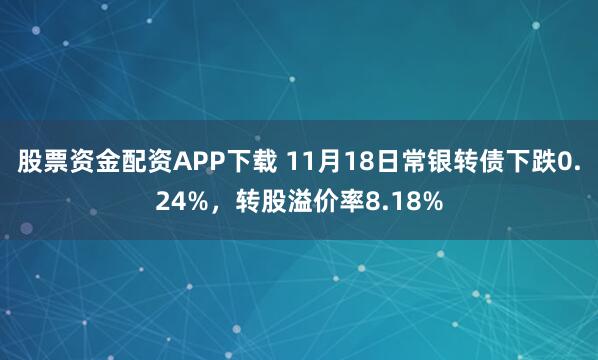 股票资金配资APP下载 11月18日常银转债下跌0.24%，转股溢价率8.18%