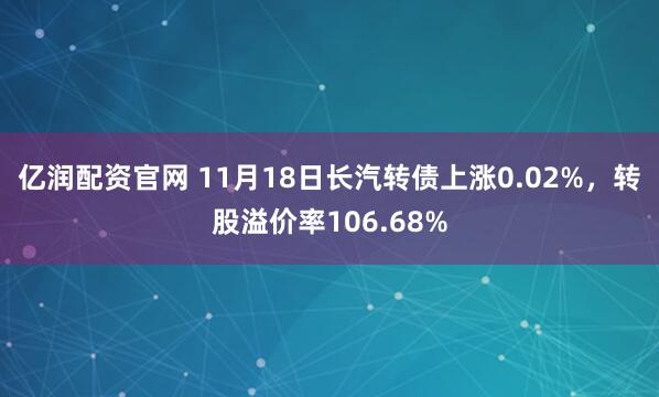 亿润配资官网 11月18日长汽转债上涨0.02%，转股溢价率106.68%