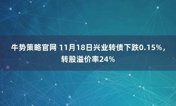 牛势策略官网 11月18日兴业转债下跌0.15%，转股溢价率24%