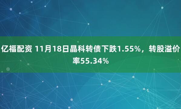 亿福配资 11月18日晶科转债下跌1.55%，转股溢价率55.34%