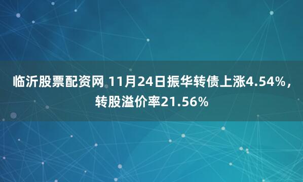 临沂股票配资网 11月24日振华转债上涨4.54%，转股溢价率21.56%
