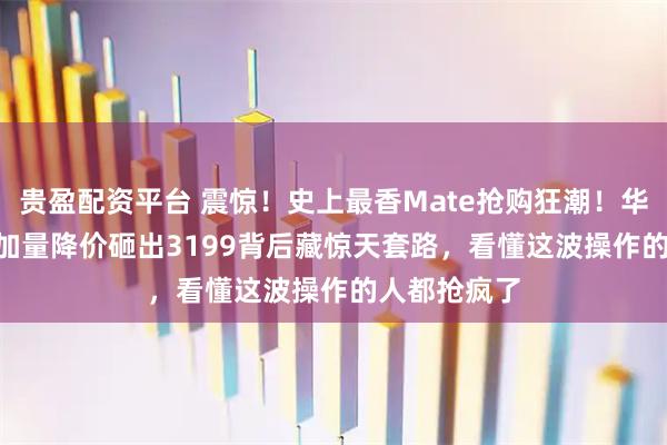 贵盈配资平台 震惊！史上最香Mate抢购狂潮！华为Mate80加量降价砸出3199背后藏惊天套路，看懂这波操作的人都抢疯了