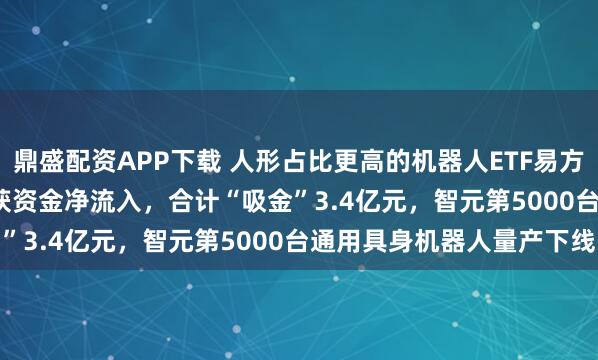 鼎盛配资APP下载 人形占比更高的机器人ETF易方达(159530)连续三日获资金净流入，合计“吸金”3.4亿元，智元第5000台通用具身机器人量产下线