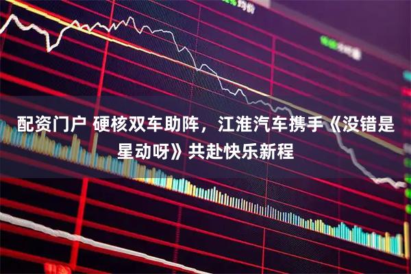 配资门户 硬核双车助阵，江淮汽车携手《没错是星动呀》共赴快乐新程