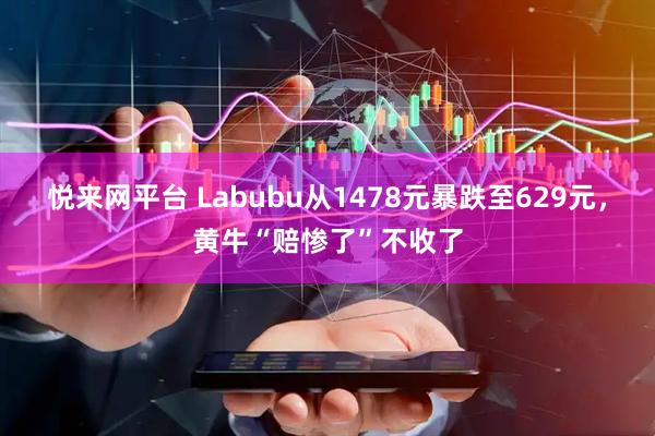 悦来网平台 Labubu从1478元暴跌至629元，黄牛“赔惨了”不收了