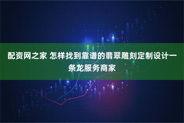 配资网之家 怎样找到靠谱的翡翠雕刻定制设计一条龙服务商家