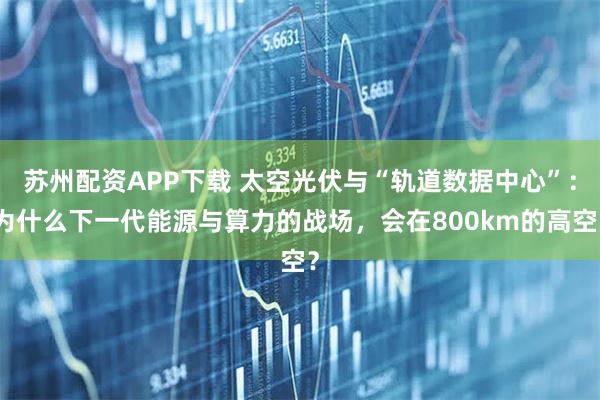 苏州配资APP下载 太空光伏与“轨道数据中心”：为什么下一代能源与算力的战场，会在800km的高空？