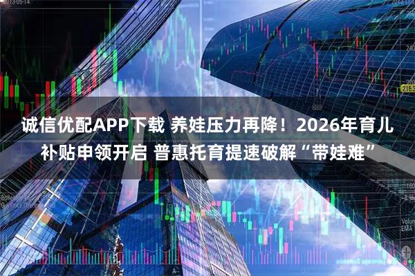 诚信优配APP下载 养娃压力再降！2026年育儿补贴申领开启 普惠托育提速破解“带娃难”