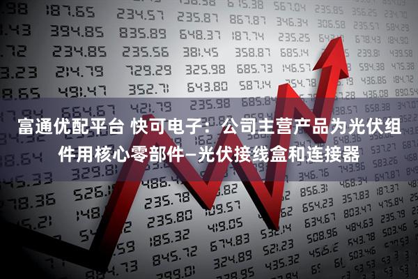 富通优配平台 快可电子：公司主营产品为光伏组件用核心零部件—光伏接线盒和连接器
