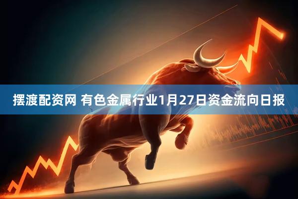 摆渡配资网 有色金属行业1月27日资金流向日报