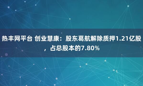 热丰网平台 创业慧康：股东葛航解除质押1.21亿股，占总股本的7.80%