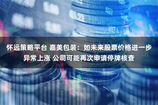 怀远策略平台 嘉美包装：如未来股票价格进一步异常上涨 公司可能再次申请停牌核查