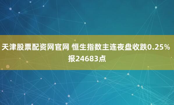 天津股票配资网官网 恒生指数主连夜盘收跌0.25% 报24683点