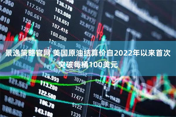 景逸策略官网 美国原油结算价自2022年以来首次突破每桶100美元