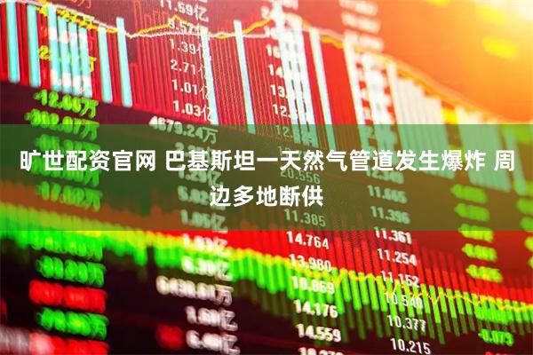 旷世配资官网 巴基斯坦一天然气管道发生爆炸 周边多地断供