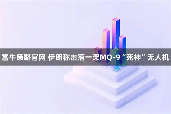 富牛策略官网 伊朗称击落一架MQ-9“死神”无人机