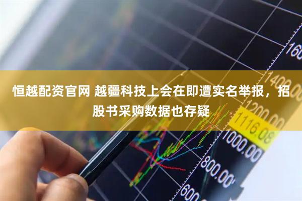恒越配资官网 越疆科技上会在即遭实名举报，招股书采购数据也存疑