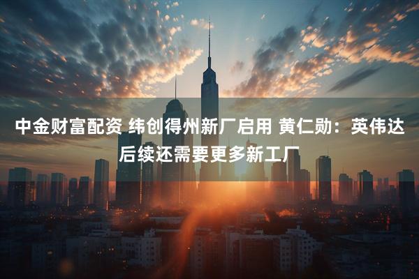 中金财富配资 纬创得州新厂启用 黄仁勋：英伟达后续还需要更多新工厂